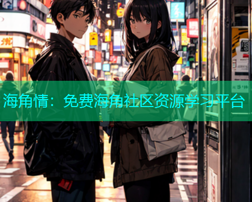 海角情：免费海角社区资源学习平台