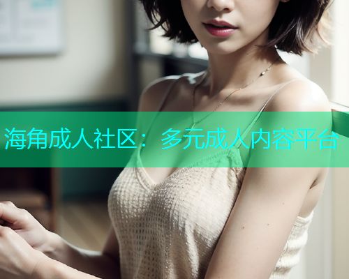 海角成人社区：多元成人内容平台