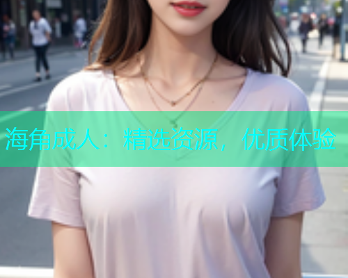 海角成人：精选资源，优质体验