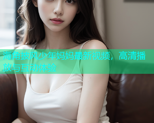 海角披风少年妈妈最新视频，高清播放与互动体验