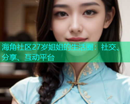 海角社区27岁姐姐的生活圈：社交、分享、互动平台