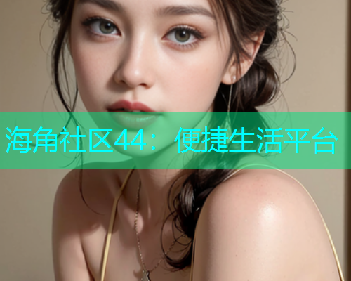 海角社区44：便捷生活平台