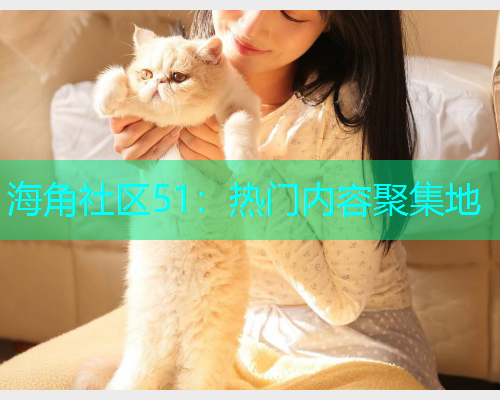海角社区51：热门内容聚集地
