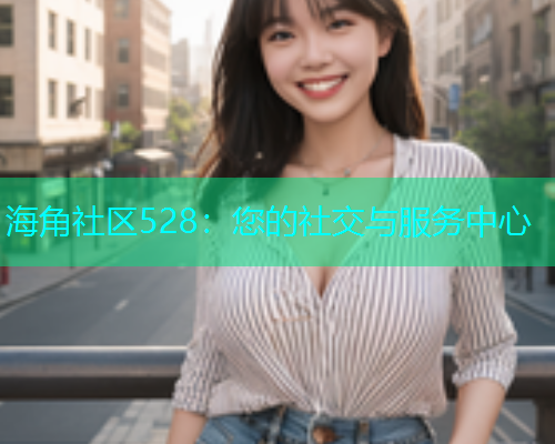 海角社区528：您的社交与服务中心