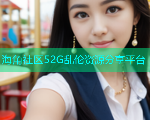 海角社区52G乱伦资源分享平台