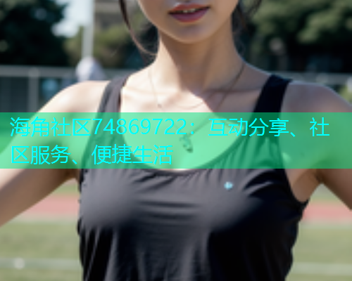 海角社区74869722：互动分享、社区服务、便捷生活