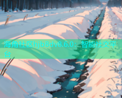 海角社区hjb8dv8.6.0：智能社交平台