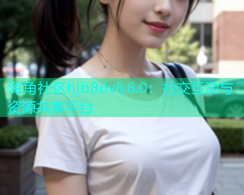 海角社区hjb8dv8.6.0：社交互动与资源共享平台