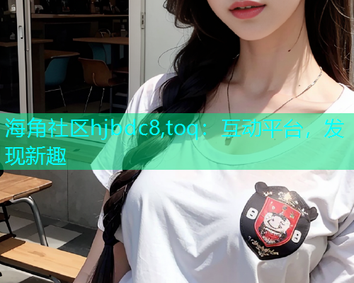 海角社区hjbdc8,toq：互动平台，发现新趣