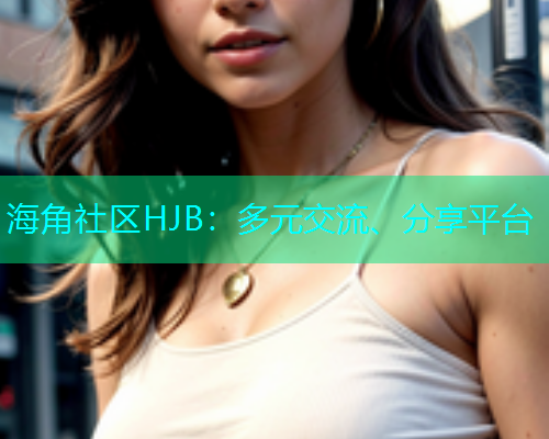海角社区HJB：多元交流、分享平台