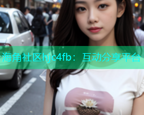 海角社区hjc4fb：互动分享平台