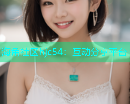 海角社区hjc54：互动分享平台