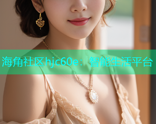 海角社区hjc60e：智能生活平台