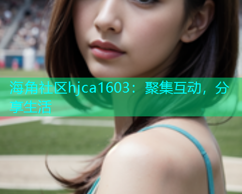 海角社区hjca1603：聚集互动，分享生活