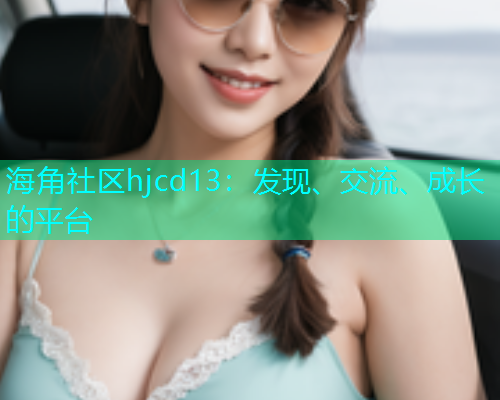海角社区hjcd13：发现、交流、成长的平台