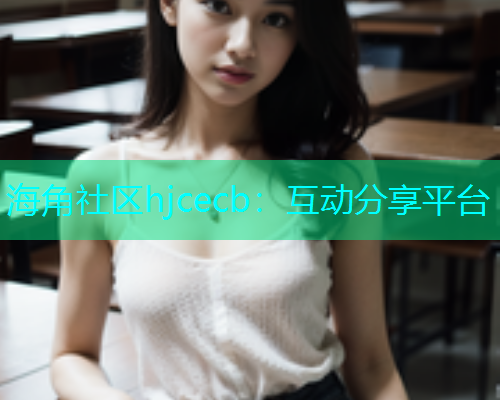 海角社区hjcecb：互动分享平台
