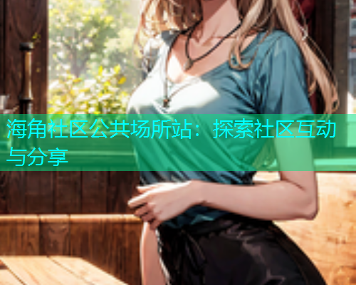 海角社区公共场所站：探索社区互动与分享