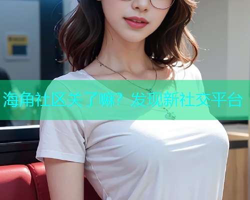海角社区关了嘛？发现新社交平台