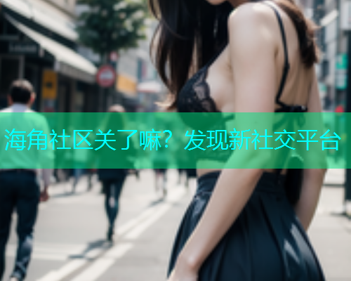 海角社区关了嘛？发现新社交平台