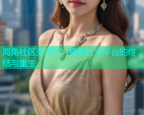 海角社区关闭了：探索社交平台的终结与重生