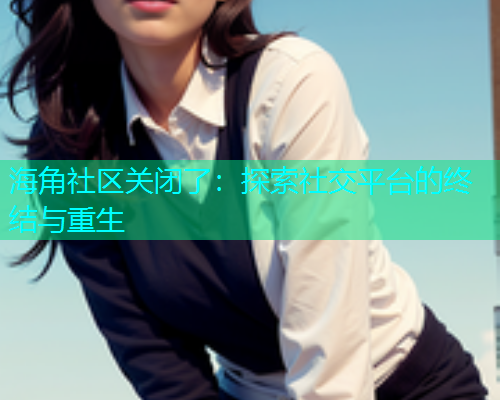 海角社区关闭了：探索社交平台的终结与重生