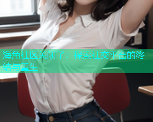 海角社区关闭了：探索社交平台的终结与重生