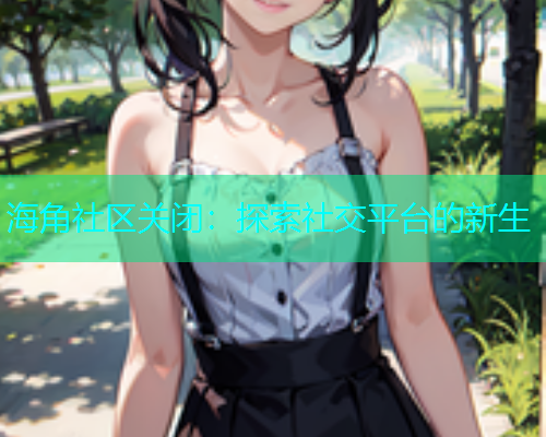 海角社区关闭：探索社交平台的新生