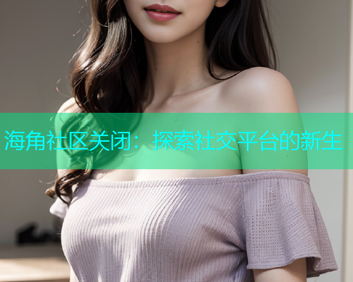 海角社区关闭：探索社交平台的新生