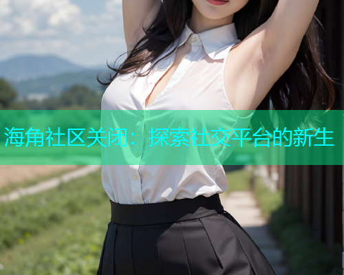 海角社区关闭：探索社交平台的新生