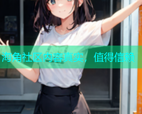 海角社区内容真实，值得信赖