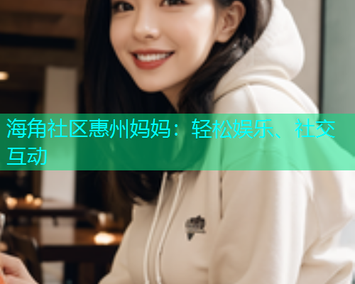 海角社区惠州妈妈：轻松娱乐、社交互动