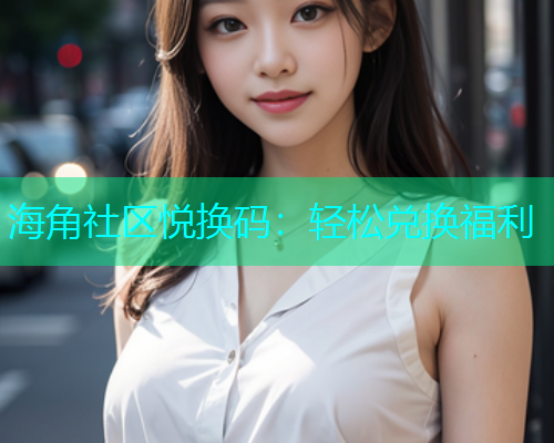 海角社区悦换码：轻松兑换福利