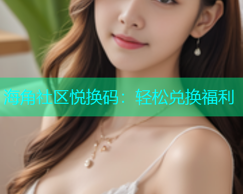 海角社区悦换码：轻松兑换福利