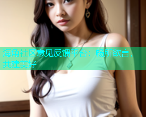 海角社区意见反馈平台：畅所欲言，共建美好
