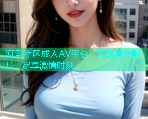 海角社区成人AV平台，精选国产影片，尽享激情时刻