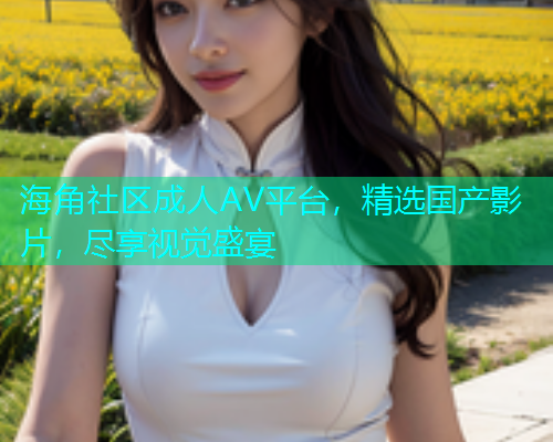 海角社区成人AV平台，精选国产影片，尽享视觉盛宴