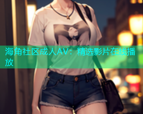 海角社区成人AV：精选影片在线播放