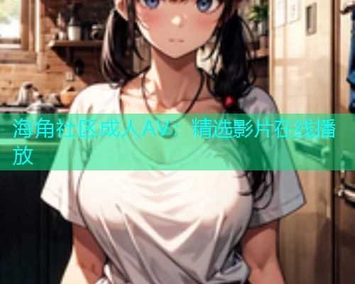 海角社区成人AV：精选影片在线播放
