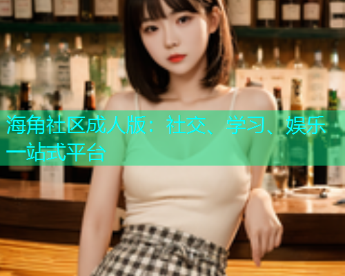 海角社区成人版：社交、学习、娱乐一站式平台