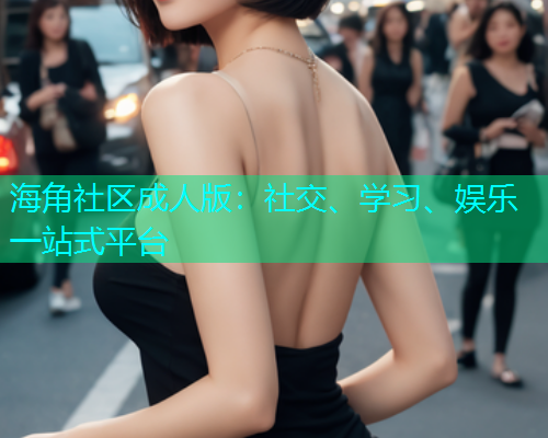 海角社区成人版：社交、学习、娱乐一站式平台