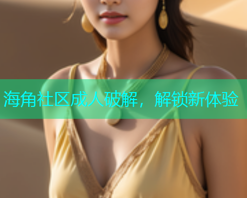 海角社区成人破解，解锁新体验