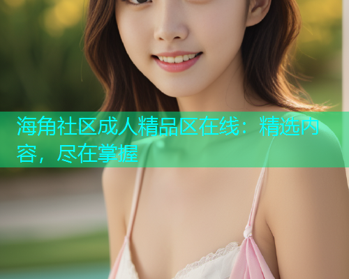 海角社区成人精品区在线：精选内容，尽在掌握