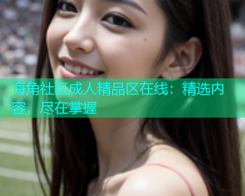 海角社区成人精品区在线：精选内容，尽在掌握