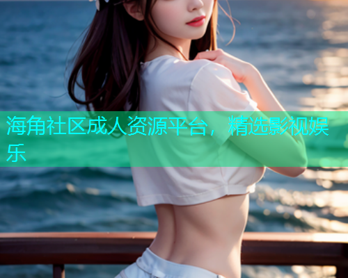 海角社区成人资源平台，精选影视娱乐