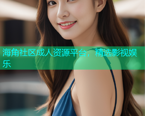 海角社区成人资源平台，精选影视娱乐