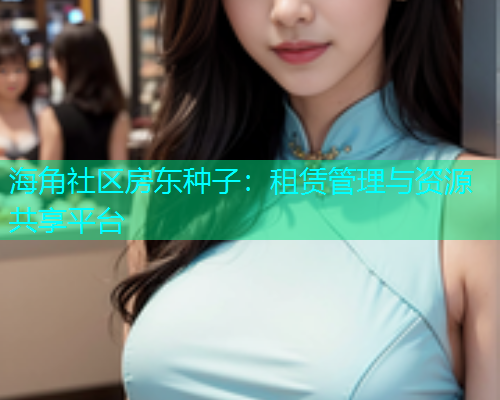海角社区房东种子：租赁管理与资源共享平台