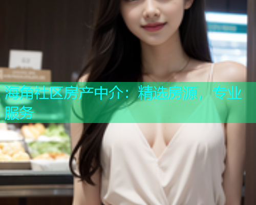 海角社区房产中介：精选房源，专业服务