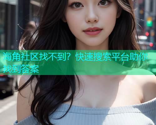 海角社区找不到？快速搜索平台助你找到答案