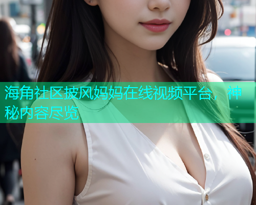海角社区披风妈妈在线视频平台，神秘内容尽览