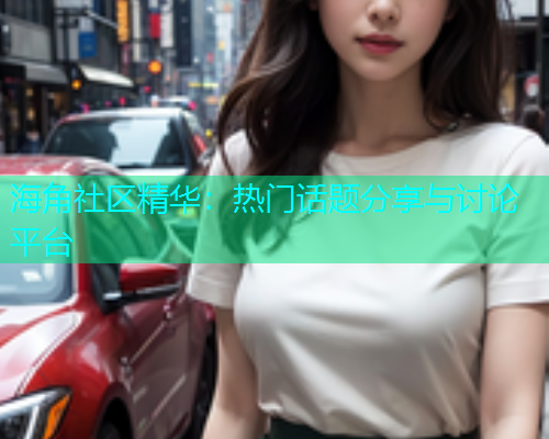 海角社区精华：热门话题分享与讨论平台